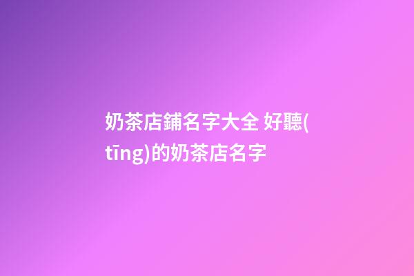 奶茶店鋪名字大全 好聽(tīng)的奶茶店名字